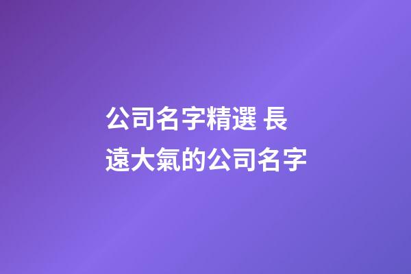 公司名字精選 長遠大氣的公司名字